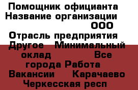 Помощник официанта › Название организации ­ Maximilian'S Brauerei, ООО › Отрасль предприятия ­ Другое › Минимальный оклад ­ 15 000 - Все города Работа » Вакансии   . Карачаево-Черкесская респ.